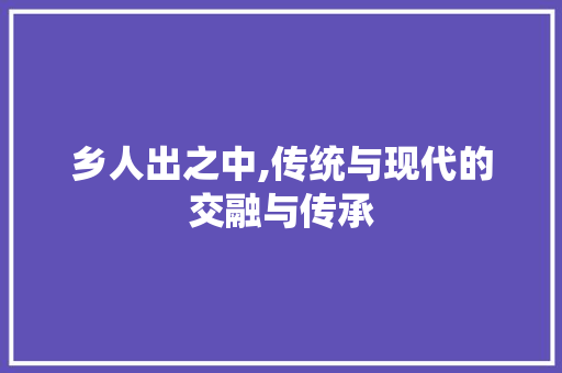 乡人出之中,传统与现代的交融与传承
