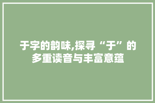 于字的韵味,探寻“于”的多重读音与丰富意蕴