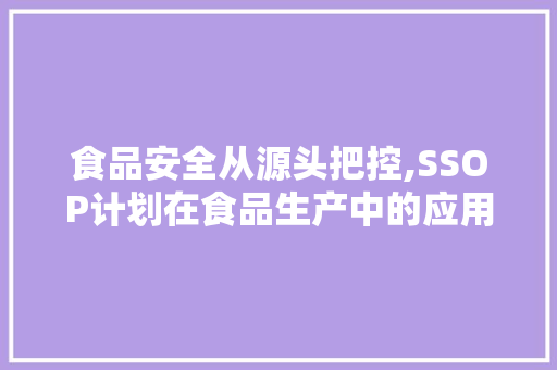 食品安全从源头把控,SSOP计划在食品生产中的应用与方法