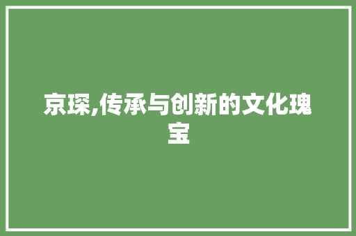 京琛,传承与创新的文化瑰宝