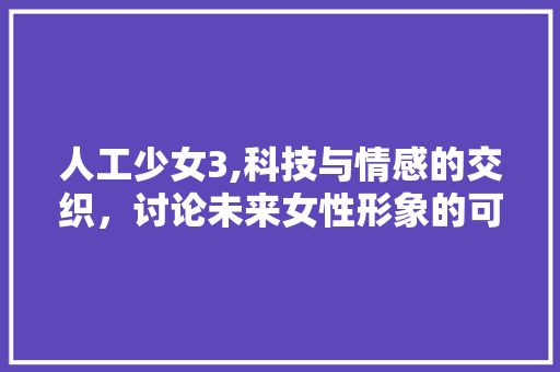 人工少女3,科技与情感的交织，讨论未来女性形象的可能性