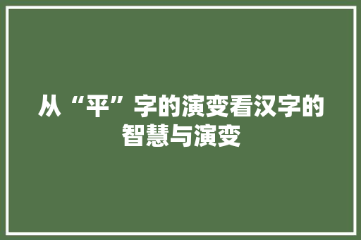 从“平”字的演变看汉字的智慧与演变