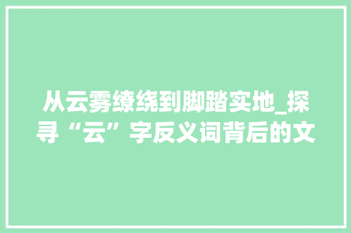 从云雾缭绕到脚踏实地_探寻“云”字反义词背后的文化内涵