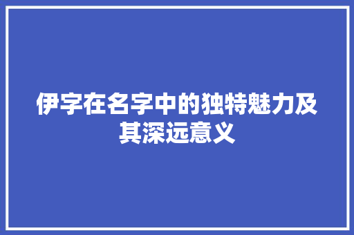 伊字在名字中的独特魅力及其深远意义 工作报告
