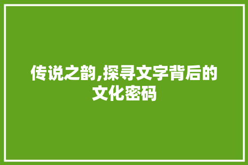 传说之韵,探寻文字背后的文化密码
