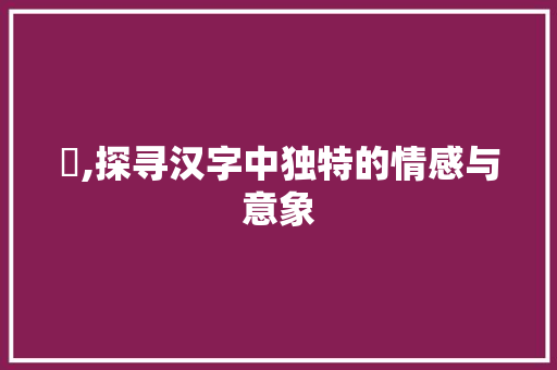佪,探寻汉字中独特的情感与意象