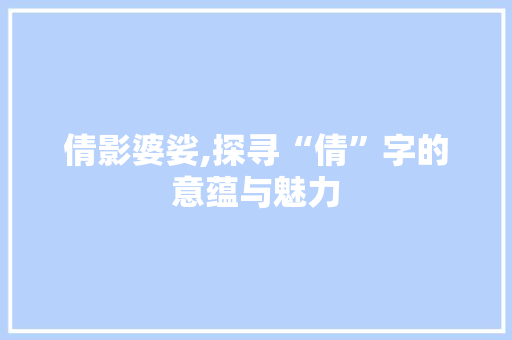 倩影婆娑,探寻“倩”字的意蕴与魅力