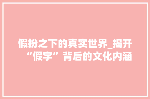 假扮之下的真实世界_揭开“假字”背后的文化内涵