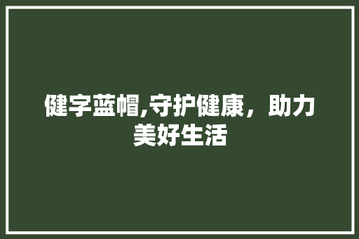 健字蓝帽,守护健康，助力美好生活