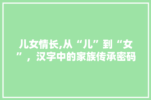 儿女情长,从“儿”到“女”，汉字中的家族传承密码