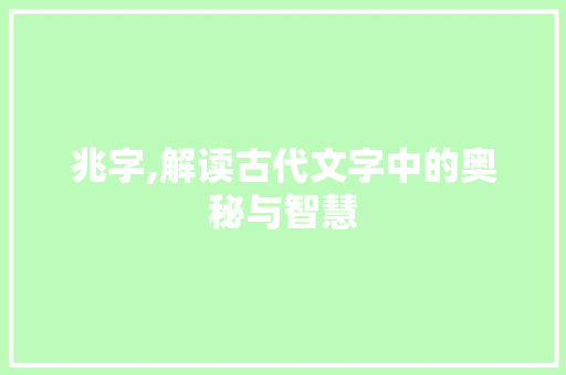 兆字,解读古代文字中的奥秘与智慧