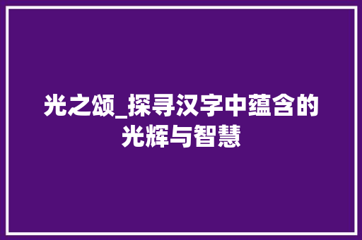 光之颂_探寻汉字中蕴含的光辉与智慧