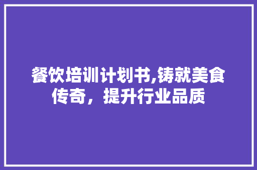 餐饮培训计划书,铸就美食传奇，提升行业品质