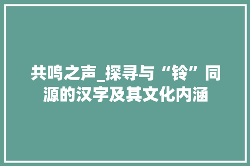 共鸣之声_探寻与“铃”同源的汉字及其文化内涵