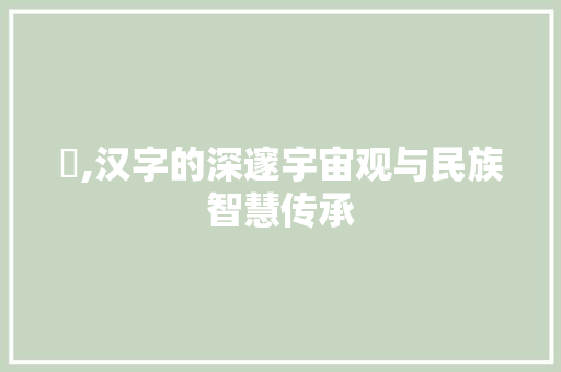 兲,汉字的深邃宇宙观与民族智慧传承