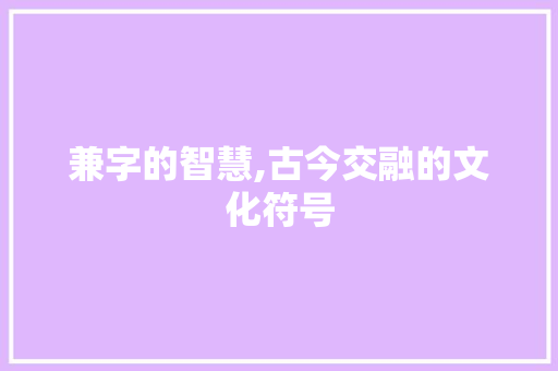 兼字的智慧,古今交融的文化符号