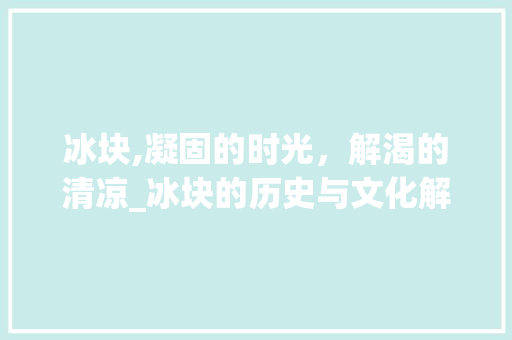 冰块,凝固的时光，解渴的清凉_冰块的历史与文化解读