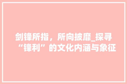 剑锋所指，所向披靡_探寻“锋利”的文化内涵与象征意义