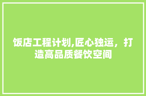 饭店工程计划,匠心独运，打造高品质餐饮空间