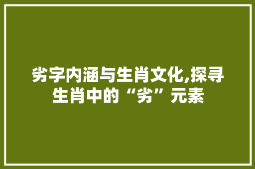 劣字内涵与生肖文化,探寻生肖中的“劣”元素