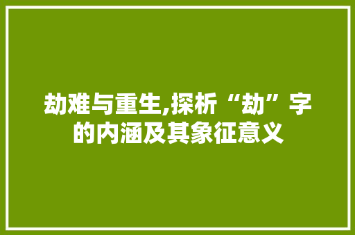 劫难与重生,探析“劫”字的内涵及其象征意义