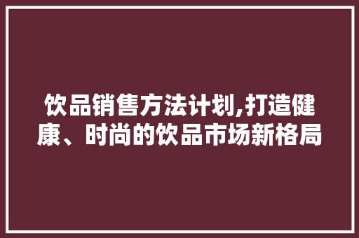 饮品销售方法计划,打造健康、时尚的饮品市场新格局