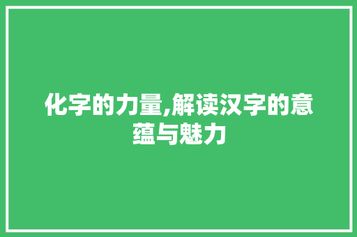 化字的力量,解读汉字的意蕴与魅力