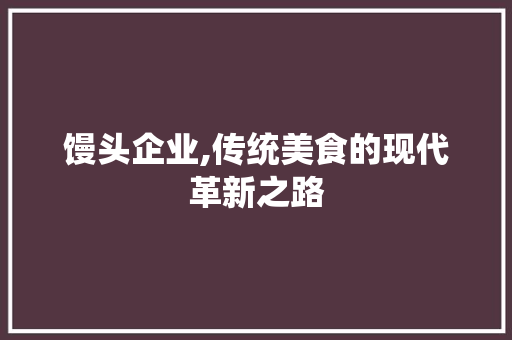馒头企业,传统美食的现代革新之路