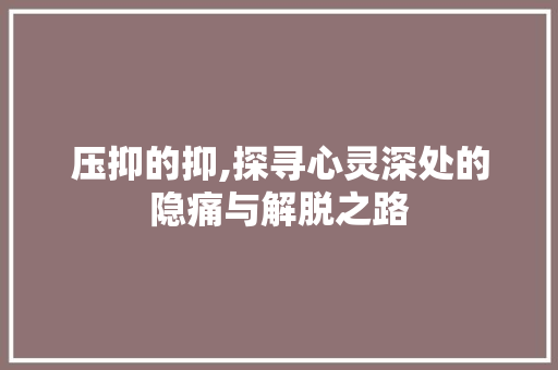压抑的抑,探寻心灵深处的隐痛与解脱之路