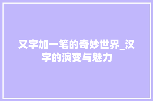 又字加一笔的奇妙世界_汉字的演变与魅力