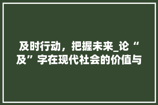 及时行动，把握未来_论“及”字在现代社会的价值与应用