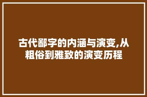 古代鄙字的内涵与演变,从粗俗到雅致的演变历程