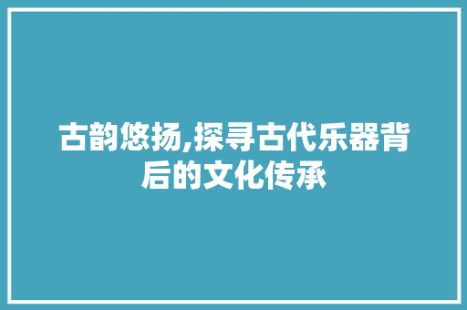 古韵悠扬,探寻古代乐器背后的文化传承