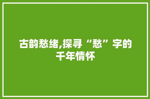 古韵愁绪,探寻“愁”字的千年情怀