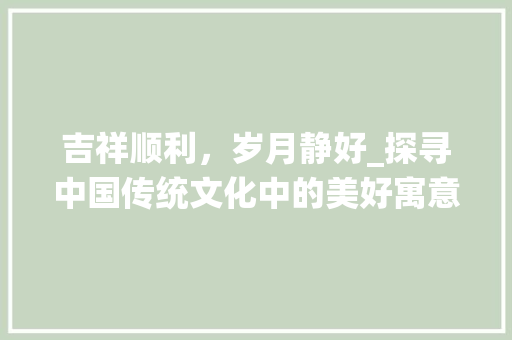 吉祥顺利，岁月静好_探寻中国传统文化中的美好寓意