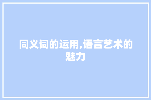 同义词的运用,语言艺术的魅力