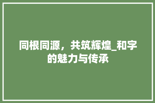同根同源，共筑辉煌_和字的魅力与传承