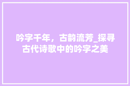 吟字千年，古韵流芳_探寻古代诗歌中的吟字之美
