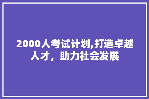 2000人考试计划,打造卓越人才，助力社会发展