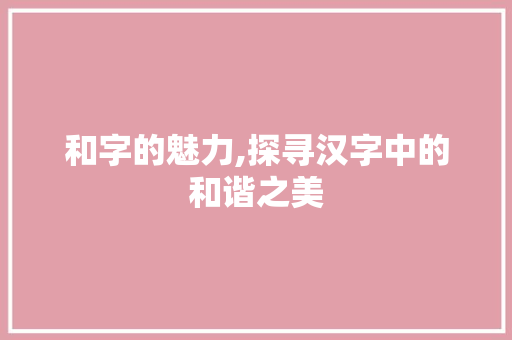 和字的魅力,探寻汉字中的和谐之美