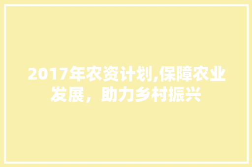 2017年农资计划,保障农业发展，助力乡村振兴