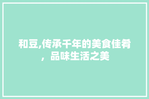 和豆,传承千年的美食佳肴，品味生活之美
