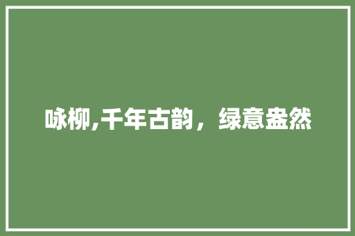 咏柳,千年古韵，绿意盎然 生活感悟