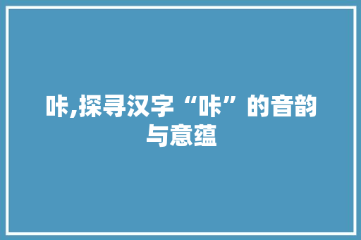 咔,探寻汉字“咔”的音韵与意蕴