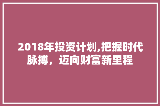 2018年投资计划,把握时代脉搏，迈向财富新里程