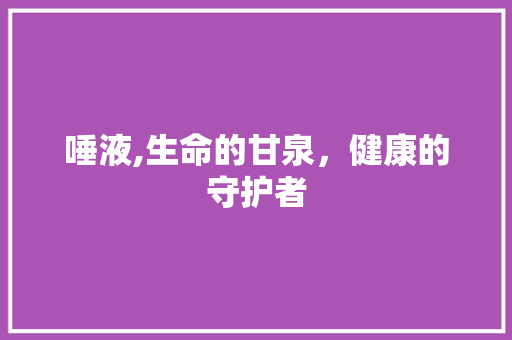 唾液,生命的甘泉，健康的守护者