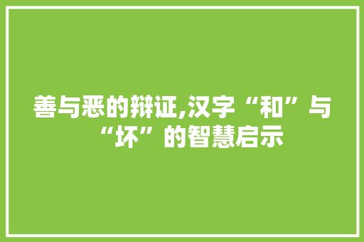 善与恶的辩证,汉字“和”与“坏”的智慧启示