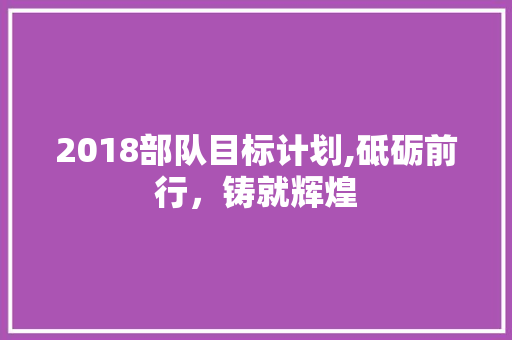2018部队目标计划,砥砺前行，铸就辉煌