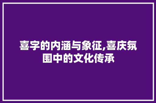 喜字的内涵与象征,喜庆氛围中的文化传承