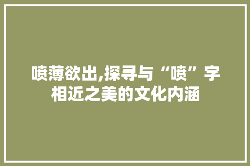 喷薄欲出,探寻与“喷”字相近之美的文化内涵 生活类